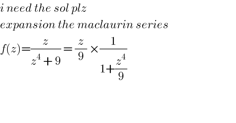 i need the sol plz  expansion the maclaurin series  f(z)=(z/(z^4  + 9)) = (z/9) ×(1/(1+(z^4 /9)))   