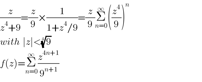 (z/(z^4 +9))=(z/9)×(1/(1+z^4 /9))=(z/9)Σ_(n=0) ^∞ ((z^4 /9))^n   with  ∣z∣<(9)^(1/4)   f(z)=Σ_(n=0) ^∞ (z^(4n+1) /9^(n+1) )    