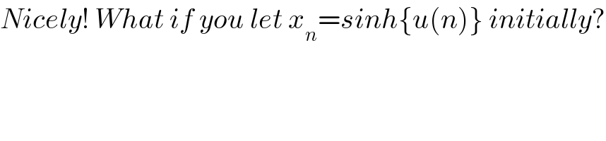 Nicely! What if you let x_n =sinh{u(n)} initially?      