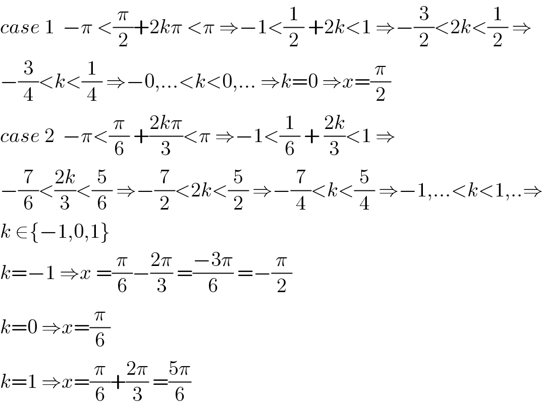 case 1  −π <(π/2)+2kπ <π ⇒−1<(1/2) +2k<1 ⇒−(3/2)<2k<(1/2) ⇒  −(3/4)<k<(1/4) ⇒−0,...<k<0,... ⇒k=0 ⇒x=(π/2)  case 2  −π<(π/6) +((2kπ)/3)<π ⇒−1<(1/6) + ((2k)/3)<1 ⇒  −(7/6)<((2k)/3)<(5/6) ⇒−(7/2)<2k<(5/2) ⇒−(7/4)<k<(5/4) ⇒−1,...<k<1,..⇒  k ∈{−1,0,1}   k=−1 ⇒x =(π/6)−((2π)/3) =((−3π)/6) =−(π/2)  k=0 ⇒x=(π/6)  k=1 ⇒x=(π/6)+((2π)/3) =((5π)/6)  