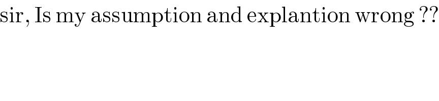sir, Is my assumption and explantion wrong ??  