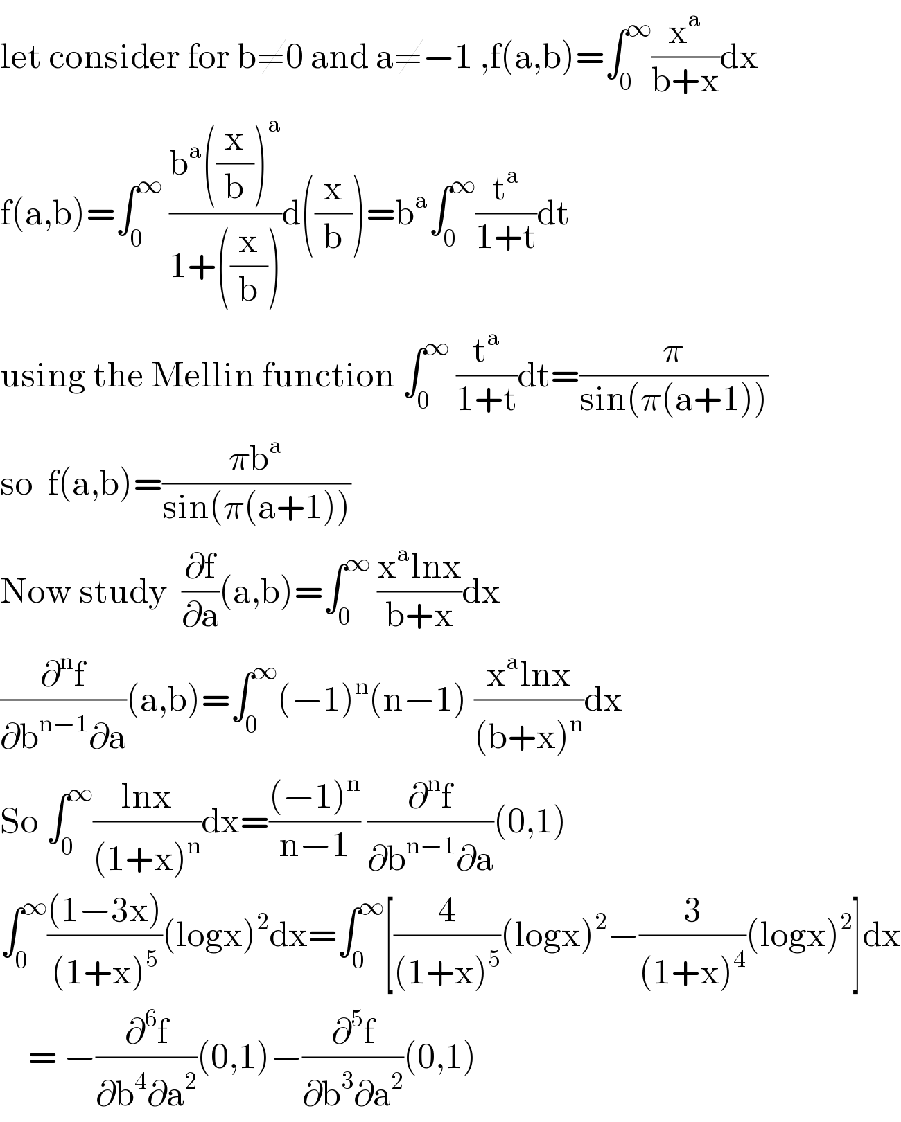 let consider for b≠0 and a≠−1 ,f(a,b)=∫_0 ^∞ (x^a /(b+x))dx  f(a,b)=∫_0 ^∞  ((b^a ((x/b))^a )/(1+((x/b))))d((x/b))=b^a ∫_0 ^∞ (t^a /(1+t))dt  using the Mellin function ∫_0 ^∞  (t^a /(1+t))dt=(π/(sin(π(a+1))))   so  f(a,b)=((πb^a )/(sin(π(a+1))))  Now study  (∂f/∂a)(a,b)=∫_0 ^∞  ((x^a lnx)/(b+x))dx  (∂^n f/(∂b^(n−1) ∂a))(a,b)=∫_0 ^∞ (−1)^n (n−1) ((x^a lnx)/((b+x)^n ))dx  So ∫_0 ^∞ ((lnx)/((1+x)^n ))dx=(((−1)^n )/(n−1)) (∂^n f/(∂b^(n−1) ∂a))(0,1)  ∫_0 ^∞ (((1−3x))/((1+x)^5 ))(logx)^2 dx=∫_0 ^∞ [(4/((1+x)^5 ))(logx)^2 −(3/((1+x)^4 ))(logx)^2 ]dx      = −(∂^6 f/(∂b^4 ∂a^2 ))(0,1)−(∂^5 f/(∂b^3 ∂a^2 ))(0,1)  