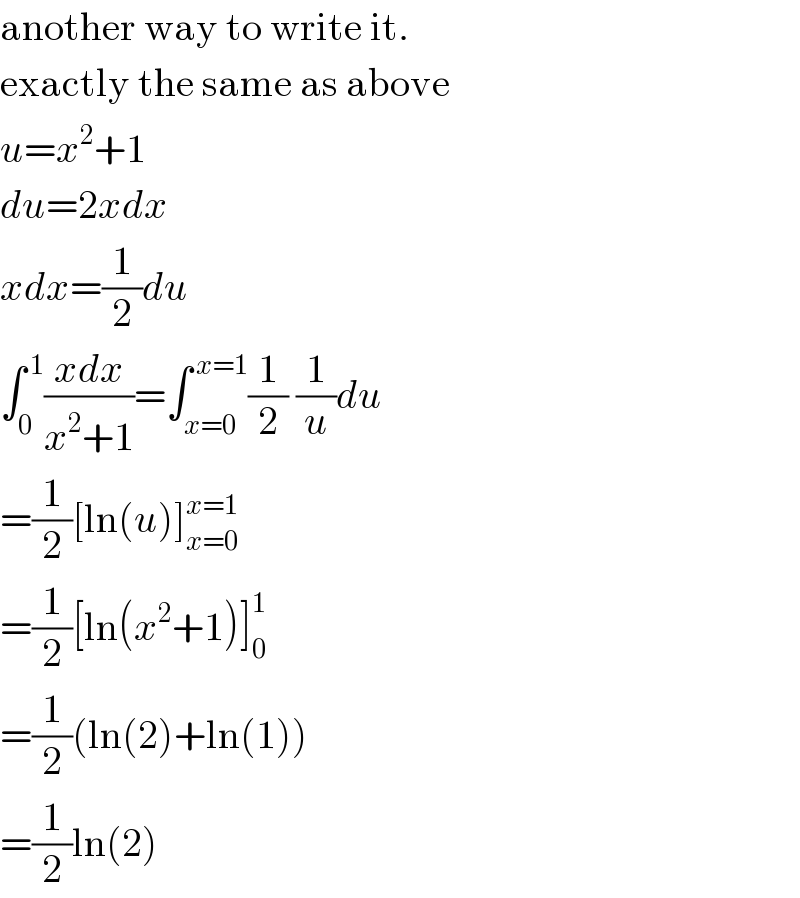 another way to write it.  exactly the same as above  u=x^2 +1   du=2xdx  xdx=(1/2)du  ∫_0 ^( 1) ((xdx)/(x^2 +1))=∫_(x=0) ^( x=1) (1/2) (1/u)du  =(1/2)[ln(u)]_(x=0) ^(x=1)   =(1/2)[ln(x^2 +1)]_0 ^1   =(1/2)(ln(2)+ln(1))  =(1/2)ln(2)  