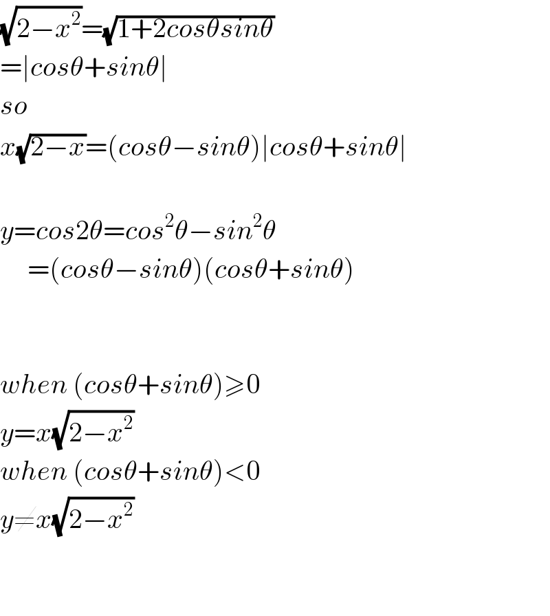 (√(2−x^2 ))=(√(1+2cosθsinθ))  =∣cosθ+sinθ∣  so  x(√(2−x))=(cosθ−sinθ)∣cosθ+sinθ∣    y=cos2θ=cos^2 θ−sin^2 θ       =(cosθ−sinθ)(cosθ+sinθ)      when (cosθ+sinθ)≥0  y=x(√(2−x^2 ))  when (cosθ+sinθ)<0  y≠x(√(2−x^2 ))      