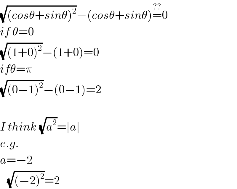 (√((cosθ+sinθ)^2 ))−(cosθ+sinθ)=^(??) 0  if θ=0  (√((1+0)^2 ))−(1+0)=0  ifθ=π  (√((0−1)^2 ))−(0−1)=2    I think (√a^2 )=∣a∣  e.g.  a=−2     (√((−2)^2 ))=2  
