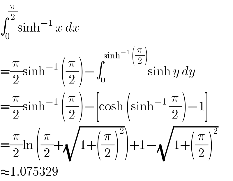 ∫_0 ^(π/2) sinh^(−1)  x dx  =(π/2)sinh^(−1)  ((π/2))−∫_0 ^(sinh^(−1)  ((π/2))) sinh y dy  =(π/2)sinh^(−1)  ((π/2))−[cosh (sinh^(−1)  (π/2))−1]  =(π/2)ln ((π/2)+(√(1+((π/2))^2 )))+1−(√(1+((π/2))^2 ))  ≈1.075329  