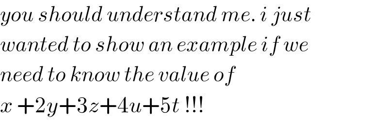 you should understand me. i just  wanted to show an example if we  need to know the value of  x +2y+3z+4u+5t !!!  