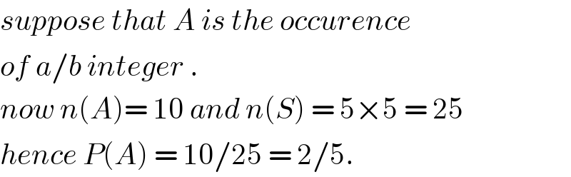 suppose that A is the occurence   of a/b integer .   now n(A)= 10 and n(S) = 5×5 = 25  hence P(A) = 10/25 = 2/5.   