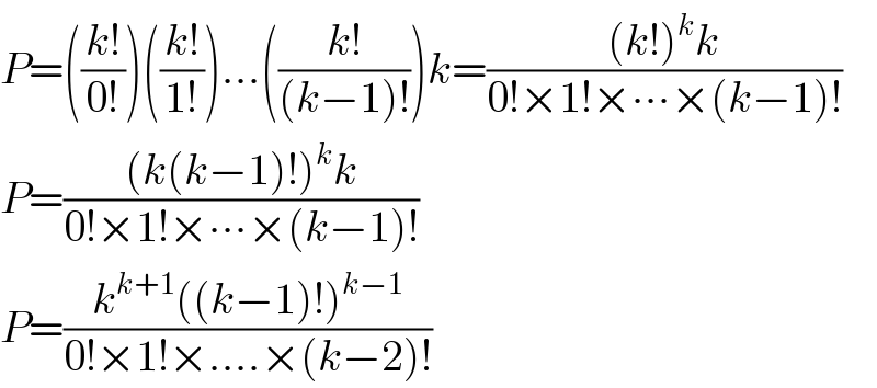 P=(((k!)/(0!)))(((k!)/(1!)))...(((k!)/((k−1)!)))k=(((k!)^k k)/(0!×1!×∙∙∙×(k−1)!))  P=(((k(k−1)!)^k k)/(0!×1!×∙∙∙×(k−1)!))  P=((k^(k+1) ((k−1)!)^(k−1) )/(0!×1!×....×(k−2)!))  
