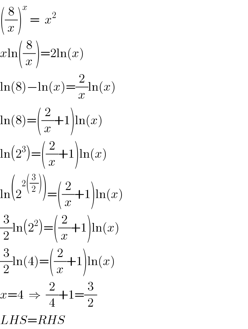 ((8/x))^x  =  x^2   xln((8/x))=2ln(x)  ln(8)−ln(x)=(2/x)ln(x)  ln(8)=((2/x)+1)ln(x)  ln(2^3 )=((2/x)+1)ln(x)  ln(2^(2((3/2))) )=((2/x)+1)ln(x)  (3/2)ln(2^2 )=((2/x)+1)ln(x)  (3/2)ln(4)=((2/x)+1)ln(x)  x=4  ⇒  (2/4)+1=(3/2)  LHS=RHS  