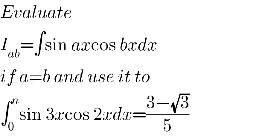 Evaluate  I_(ab) =∫sin axcos bxdx  if a≠b and use it to  ∫_0 ^n sin 3xcos 2xdx=((3−(√3))/5)  