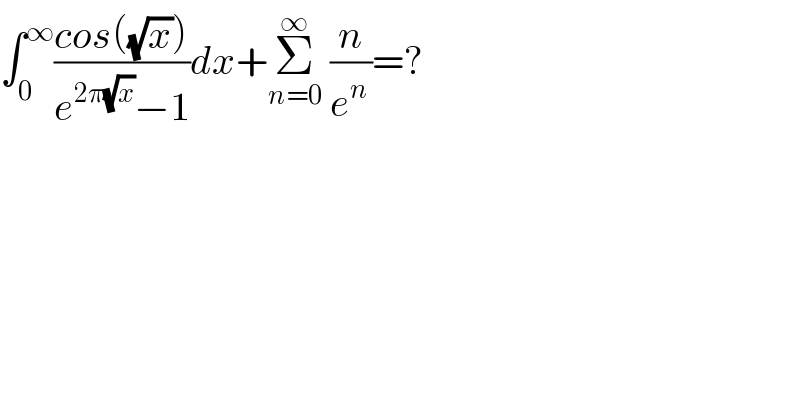 ∫_0 ^∞ ((cos((√x)))/(e^(2π(√x)) −1))dx+Σ_(n=0) ^∞  (n/e^(n ) )=?  