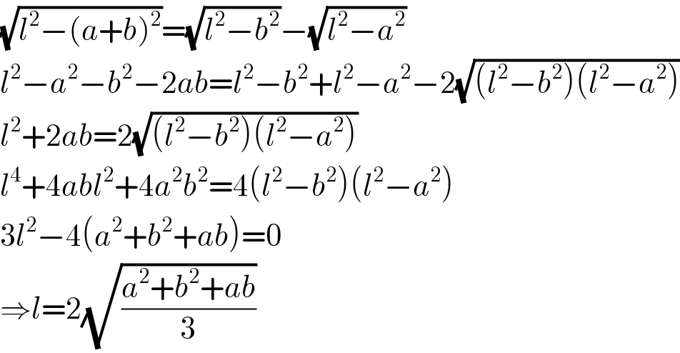 (√(l^2 −(a+b)^2 ))=(√(l^2 −b^2 ))−(√(l^2 −a^2 ))  l^2 −a^2 −b^2 −2ab=l^2 −b^2 +l^2 −a^2 −2(√((l^2 −b^2 )(l^2 −a^2 )))  l^2 +2ab=2(√((l^2 −b^2 )(l^2 −a^2 )))  l^4 +4abl^2 +4a^2 b^2 =4(l^2 −b^2 )(l^2 −a^2 )  3l^2 −4(a^2 +b^2 +ab)=0  ⇒l=2(√((a^2 +b^2 +ab)/3))  