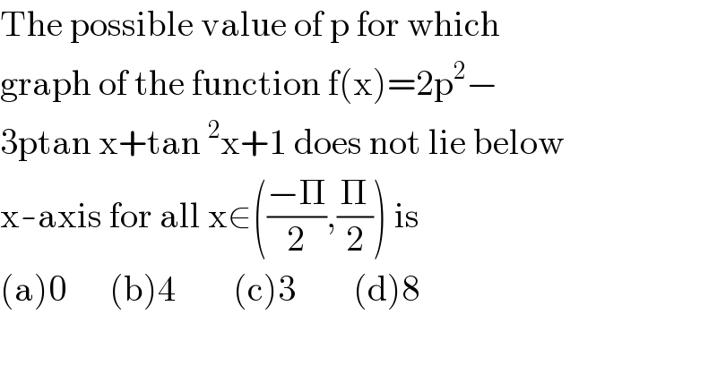 The possible value of p for which   graph of the function f(x)=2p^2 −  3ptan x+tan^2 x+1 does not lie below   x-axis for all x∈(((−Π)/2),(Π/2)) is  (a)0      (b)4        (c)3        (d)8  
