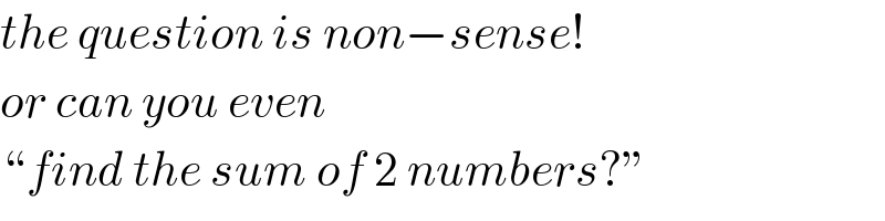 the question is non−sense!  or can you even  “find the sum of 2 numbers?”  