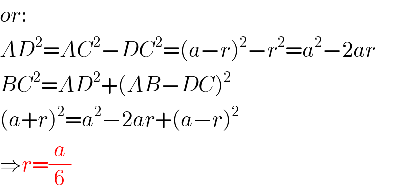 or:  AD^2 =AC^2 −DC^2 =(a−r)^2 −r^2 =a^2 −2ar  BC^2 =AD^2 +(AB−DC)^2   (a+r)^2 =a^2 −2ar+(a−r)^2   ⇒r=(a/6)  