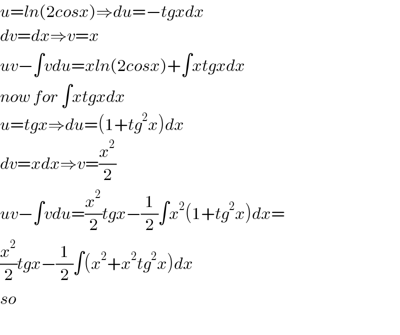 u=ln(2cosx)⇒du=−tgxdx  dv=dx⇒v=x  uv−∫vdu=xln(2cosx)+∫xtgxdx  now for ∫xtgxdx  u=tgx⇒du=(1+tg^2 x)dx  dv=xdx⇒v=(x^2 /2)  uv−∫vdu=(x^2 /2)tgx−(1/2)∫x^2 (1+tg^2 x)dx=  (x^2 /2)tgx−(1/2)∫(x^2 +x^2 tg^2 x)dx  so    