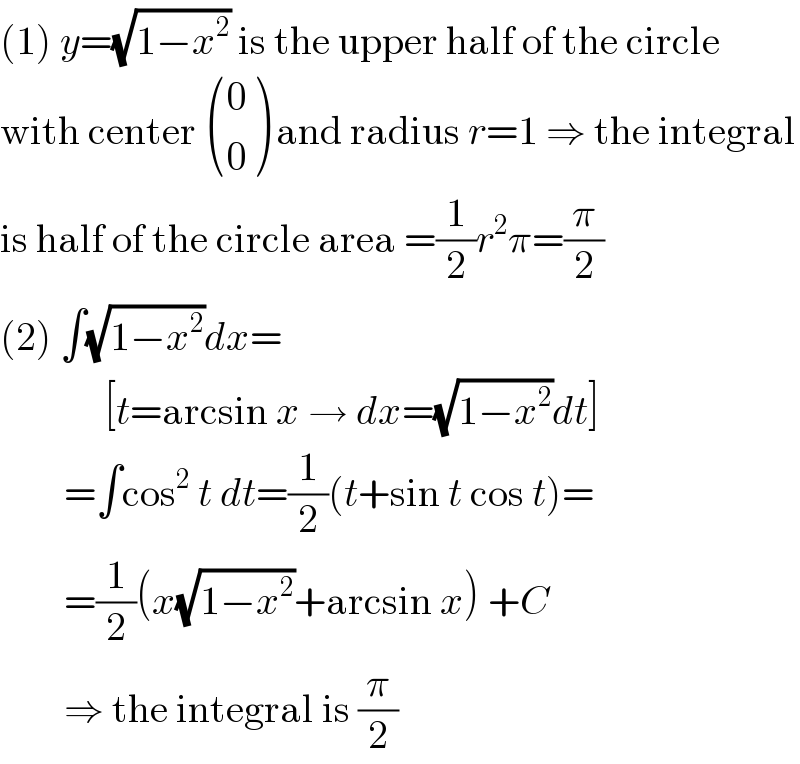(1) y=(√(1−x^2 )) is the upper half of the circle  with center  ((0),(0) ) and radius r=1 ⇒ the integral  is half of the circle area =(1/2)r^2 π=(π/2)  (2) ∫(√(1−x^2 ))dx=               [t=arcsin x → dx=(√(1−x^2 ))dt]          =∫cos^2  t dt=(1/2)(t+sin t cos t)=          =(1/2)(x(√(1−x^2 ))+arcsin x) +C          ⇒ the integral is (π/2)  