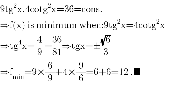 9tg^2 x.4cotg^2 x=36=cons.  ⇒f(x) is minimum when:9tg^2 x=4cotg^2 x  ⇒tg^4 x=(4/9)=((36)/(81))⇒tgx=±((√6)/3)  ⇒f_(min) =9×(6/9)+4×(9/6)=6+6=12 .■  