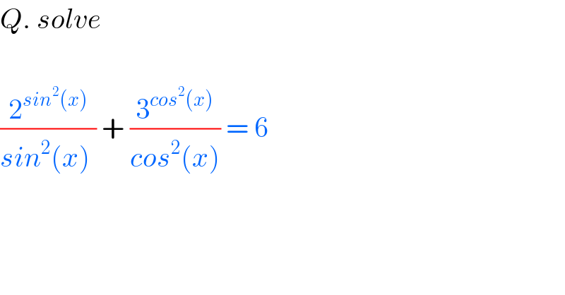 Q. solve    (2^(sin^2 (x)) /(sin^2 (x) )) + (3^(cos^2 (x)) /(cos^2 (x))) = 6  