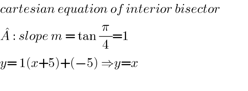 cartesian equation of interior bisector   A^�  : slope m = tan (π/4)=1  y= 1(x+5)+(−5) ⇒y=x    