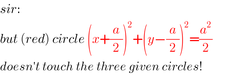 sir:  but (red) circle (x+(a/2))^2 +(y−(a/2))^2 =(a^2 /2)  doesn′t touch the three given circles!  