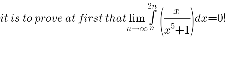 it is to prove at first thatlim_(n→∞) ∫_n ^(2n)  ((x/(x^5 +1)))dx=0!  