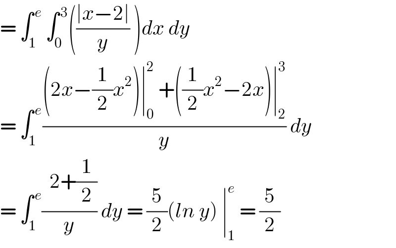 = ∫_1 ^( e)  ∫_0 ^( 3) (((∣x−2∣)/y) )dx dy  = ∫_(1 ) ^( e) (((2x−(1/2)x^2 )∣_0 ^2  +((1/2)x^2 −2x)∣_2 ^3 )/y) dy   = ∫_1 ^( e) ((  2+(1/2))/y) dy = (5/2)(ln y) ∣_1 ^e  = (5/2)  