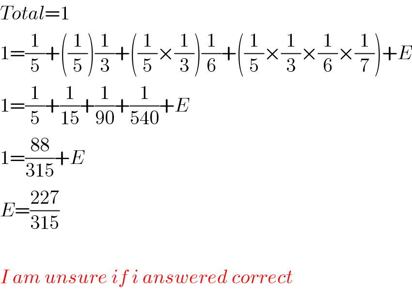 Total=1  1=(1/5)+((1/5))(1/3)+((1/5)×(1/3))(1/6)+((1/5)×(1/3)×(1/6)×(1/7))+E  1=(1/5)+(1/(15))+(1/(90))+(1/(540))+E  1=((88)/(315))+E  E=((227)/(315))     I am unsure if i answered correct  