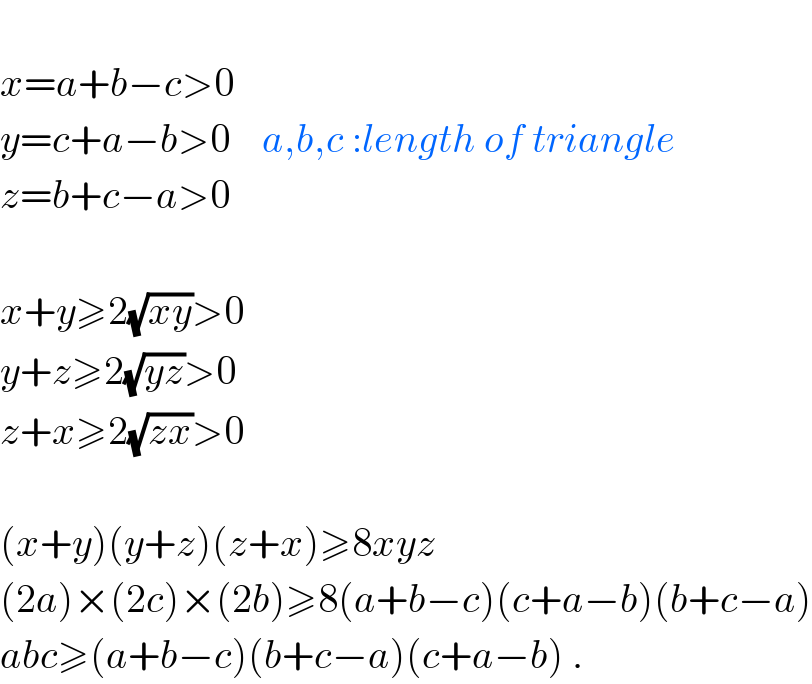  x=a+b−c>0  y=c+a−b>0    a,b,c :length of triangle  z=b+c−a>0    x+y≥2(√(xy))>0  y+z≥2(√(yz))>0  z+x≥2(√(zx))>0    (x+y)(y+z)(z+x)≥8xyz  (2a)×(2c)×(2b)≥8(a+b−c)(c+a−b)(b+c−a)  abc≥(a+b−c)(b+c−a)(c+a−b) .  