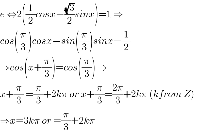e ⇔2((1/2)cosx−((√3)/2)sinx)=1 ⇒  cos((π/3))cosx−sin((π/3))sinx=(1/2)  ⇒cos(x+(π/3))=cos((π/3)) ⇒  x+(π/3) =(π/3)+2kπ or x+(π/3)=((2π)/3)+2kπ (kfrom Z)  ⇒x=3kπ or =(π/3)+2kπ  