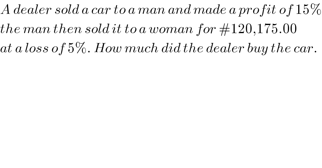 A dealer sold a car to a man and made a profit of 15%  the man then sold it to a woman for #120,175.00  at a loss of 5%. How much did the dealer buy the car.  