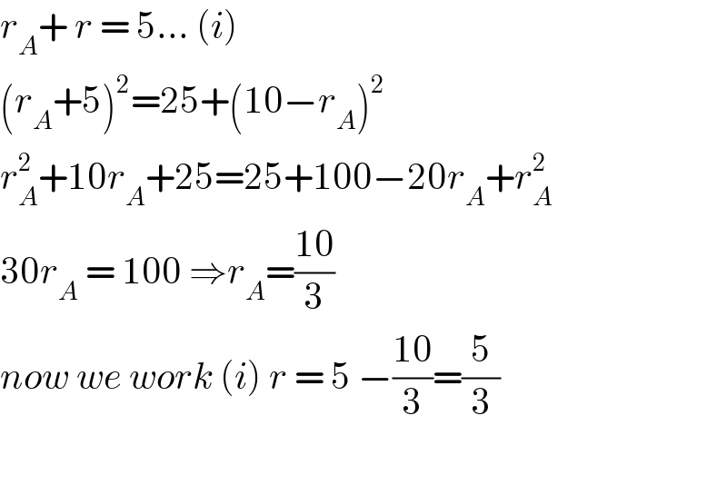 r_A + r = 5... (i)  (r_A +5)^2 =25+(10−r_A )^2   r_A ^2 +10r_A +25=25+100−20r_A +r_A ^2   30r_A  = 100 ⇒r_A =((10)/3)  now we work (i) r = 5 −((10)/3)=(5/3)    