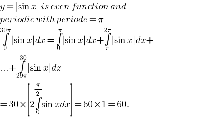 y = ∣sin x∣ is even function and  periodic with periode = π  ∫_0 ^(30π) ∣sin x∣dx = ∫_0 ^π ∣sin x∣dx+∫_π ^(2π) ∣sin x∣dx+  ...+∫_(29π) ^(30) ∣sin x∣dx   = 30×[2∫_0 ^(π/2) sin xdx] = 60×1 = 60.  