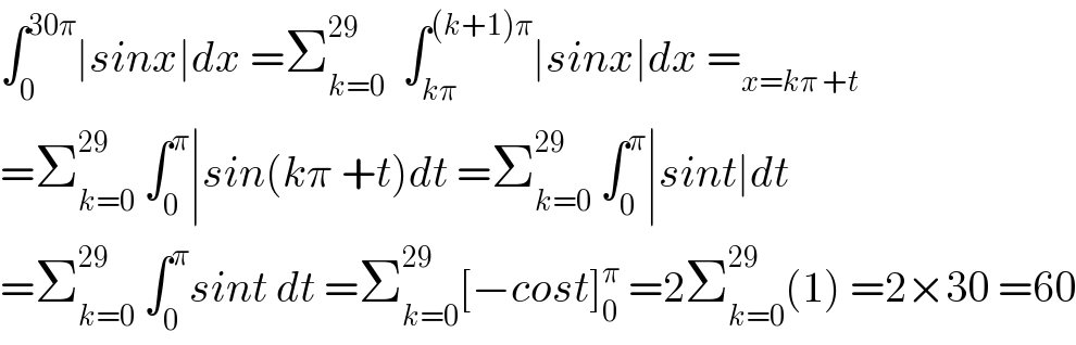 ∫_0 ^(30π) ∣sinx∣dx =Σ_(k=0) ^(29)   ∫_(kπ) ^((k+1)π) ∣sinx∣dx =_(x=kπ +t)   =Σ_(k=0) ^(29)  ∫_0 ^π ∣sin(kπ +t)dt =Σ_(k=0) ^(29)  ∫_0 ^π ∣sint∣dt  =Σ_(k=0) ^(29)  ∫_0 ^π sint dt =Σ_(k=0) ^(29) [−cost]_0 ^π  =2Σ_(k=0) ^(29) (1) =2×30 =60  