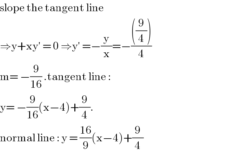 slope the tangent line  ⇒y+xy′ = 0 ⇒y′ =−(y/x)=−((((9/4)))/4)  m= −(9/(16)) .tangent line :   y= −(9/(16))(x−4)+(9/4).  normal line : y = ((16)/9)(x−4)+(9/4)  