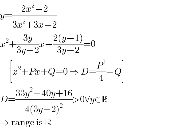 y=((2x^2 −2)/(3x^2 +3x−2))  x^2 +((3y)/(3y−2))x−((2(y−1))/(3y−2))=0       [x^2 +Px+Q=0 ⇒ D=(P^2 /4)−Q]  D=((33y^2 −40y+16)/(4(3y−2)^2 ))>0∀y∈R  ⇒ range is R  