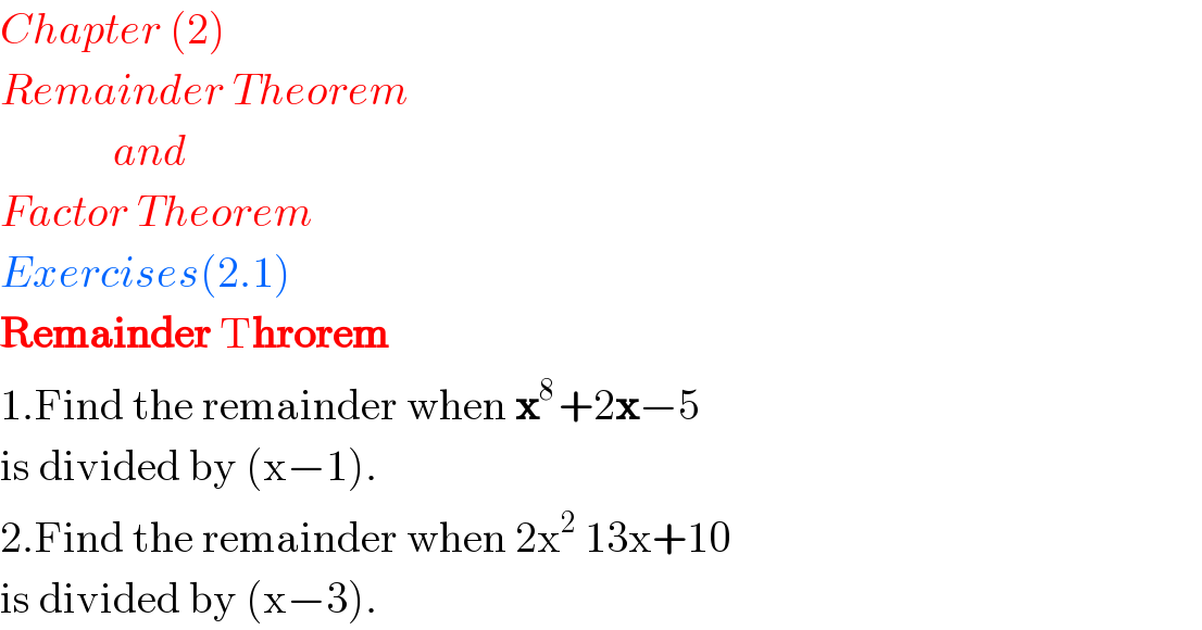 Chapter (2)  Remainder Theorem               and  Factor Theorem  Exercises(2.1)  Remainder Throrem  1.Find the remainder when x^(8 ) +2x−5  is divided by (x−1).  2.Find the remainder when 2x^2  13x+10  is divided by (x−3).  