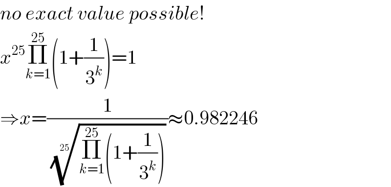 no exact value possible!  x^(25) Π_(k=1) ^(25) (1+(1/3^k ))=1  ⇒x=(1/((Π_(k=1) ^(25) (1+(1/3^k ))))^(1/(25)) )≈0.982246  