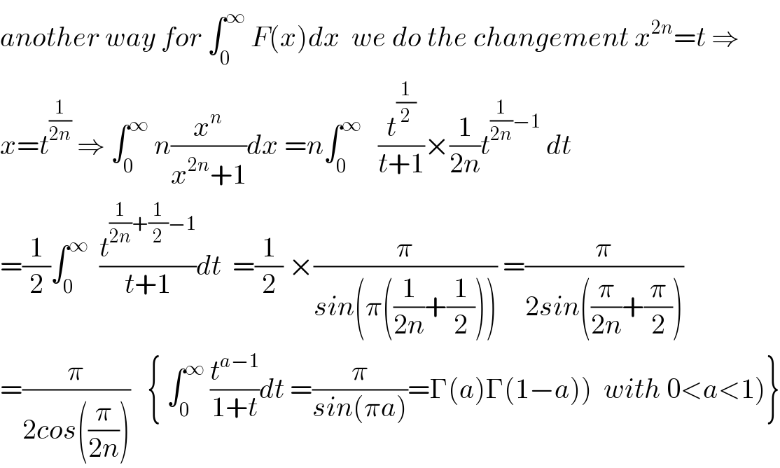 another way for ∫_0 ^∞  F(x)dx  we do the changement x^(2n) =t ⇒  x=t^(1/(2n))  ⇒ ∫_0 ^∞  n(x^n /(x^(2n) +1))dx =n∫_0 ^∞    (t^(1/2) /(t+1))×(1/(2n))t^((1/(2n))−1)  dt  =(1/2)∫_0 ^∞   (t^((1/(2n))+(1/2)−1) /(t+1))dt  =(1/2) ×(π/(sin(π((1/(2n))+(1/2))))) =(π/(2sin((π/(2n))+(π/2))))  =(π/(2cos((π/(2n)))))   { ∫_0 ^∞  (t^(a−1) /(1+t))dt =(π/(sin(πa)))=Γ(a)Γ(1−a))  with 0<a<1)}  