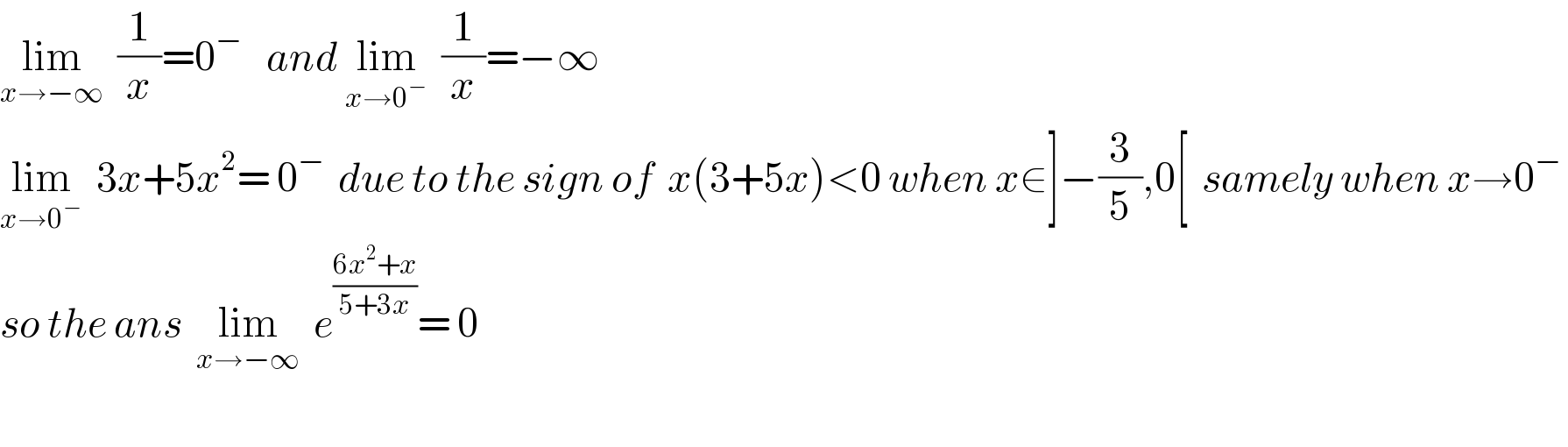 lim_(x→−∞)   (1/x)=0^(−  )   and lim_(x→0^− )   (1/x)=−∞    lim_(x→0^− )   3x+5x^2 = 0^−   due to the sign of  x(3+5x)<0 when x∈]−(3/5),0[  samely when x→0^−    so the ans  lim_(x→−∞)   e^((6x^2 +x)/(5+3x)) = 0    