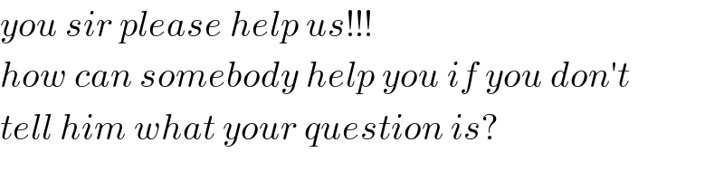 you sir please help us!!!  how can somebody help you if you don′t  tell him what your question is?  