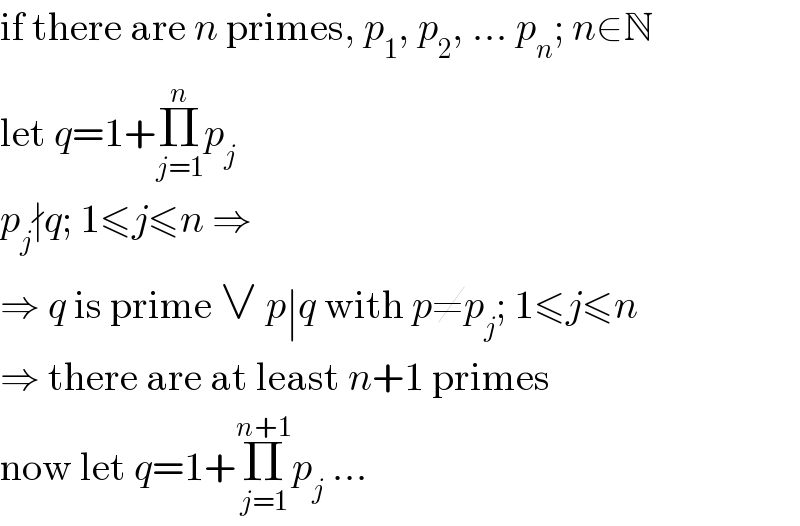 if there are n primes, p_1 , p_2 , ... p_n ; n∈N  let q=1+Π_(j=1) ^n p_j   p_j ∤q; 1≤j≤n ⇒  ⇒ q is prime ∨ p∣q with p≠p_j ; 1≤j≤n  ⇒ there are at least n+1 primes  now let q=1+Π_(j=1) ^(n+1) p_j  ...  