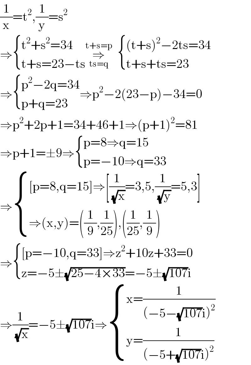 (1/x)=t^2 ,(1/y)=s^2   ⇒ { ((t^2 +s^2 =34)),((t+s=23−ts)) :}⇒_(ts=q) ^(t+s=p)    { (((t+s)^2 −2ts=34)),((t+s+ts=23)) :}  ⇒ { ((p^2 −2q=34)),((p+q=23)) :}⇒p^2 −2(23−p)−34=0  ⇒p^2 +2p+1=34+46+1⇒(p+1)^2 =81  ⇒p+1=±9⇒ { ((p=8⇒q=15)),((p=−10⇒q=33)) :}  ⇒ { (([p=8,q=15]⇒[(1/(√x))=3,5,(1/(√y))=5,3])),((⇒(x,y)=((1/9),(1/(25))),((1/(25)),(1/9)))) :}  ⇒ { (([p=−10,q=33]⇒z^2 +10z+33=0)),((z=−5±(√(25−4×33))=−5±(√(107))i)) :}  ⇒(1/(√x))=−5±(√(107))i⇒ { ((x=(1/((−5−(√(107))i)^2 )))),((y=(1/((−5+(√(107))i)^2 )))) :}  