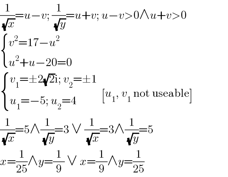 (1/(√x))=u−v; (1/(√y))=u+v; u−v>0∧u+v>0   { ((v^2 =17−u^2 )),((u^2 +u−20=0)) :}   { ((v_1 =±2(√2)i; v_2 =±1)),((u_1 =−5; u_2 =4)) :}  [u_1 , v_1  not useable]  (1/(√x))=5∧(1/(√y))=3 ∨ (1/(√x))=3∧(1/(√y))=5  x=(1/(25))∧y=(1/9) ∨ x=(1/9)∧y=(1/(25))  
