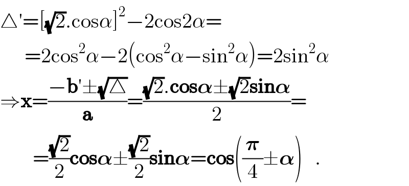 △′=[(√2).cosα]^2 −2cos2α=        =2cos^2 α−2(cos^2 α−sin^2 α)=2sin^2 α  ⇒x=((−b′±(√△))/a)=(((√2).cos𝛂±(√2)sin𝛂)/2)=          =((√2)/2)cos𝛂±((√2)/2)sin𝛂=cos((𝛑/4)±𝛂)   .  
