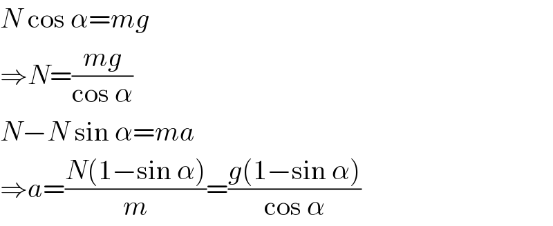 N cos α=mg  ⇒N=((mg)/(cos α))  N−N sin α=ma  ⇒a=((N(1−sin α))/m)=((g(1−sin α))/(cos α))  