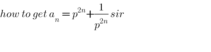 how to get a_n  = p^(2n) +(1/p^(2n) ) sir  