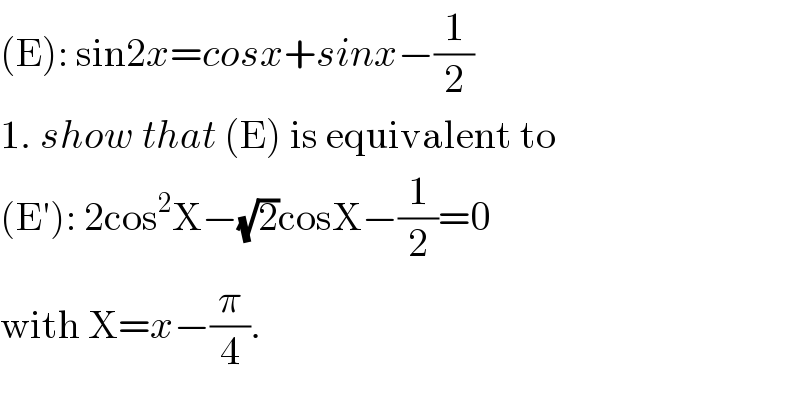 (E): sin2x=cosx+sinx−(1/2)  1. show that (E) is equivalent to   (E′): 2cos^2 X−(√2)cosX−(1/2)=0  with X=x−(π/4).  