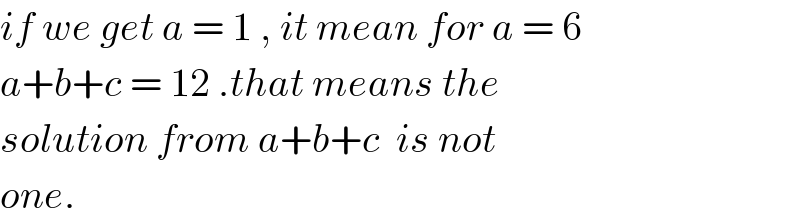 if we get a = 1 , it mean for a = 6  a+b+c = 12 .that means the  solution from a+b+c  is not   one.  